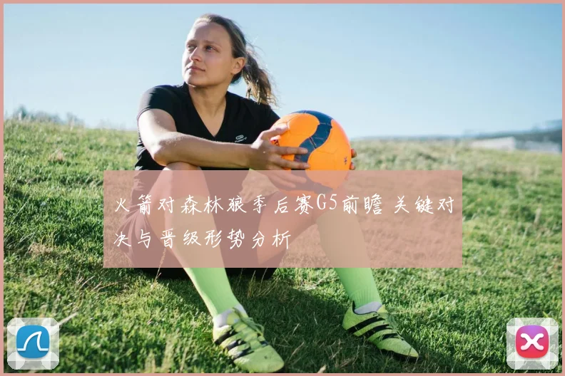 火箭对森林狼季后赛G5前瞻 关键对决与晋级形势分析