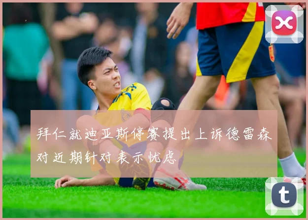拜仁就迪亚斯停赛提出上诉德雷森对近期针对表示忧虑