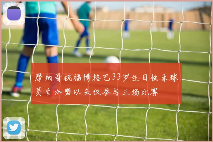 摩纳哥祝福博格巴33岁生日快乐球员自加盟以来仅参与三场比赛