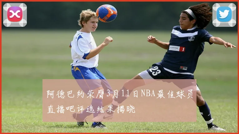 阿德巴约荣膺3月11日NBA最佳球员直播吧评选结果揭晓