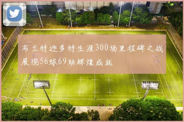 布兰特迎多特生涯300场里程碑之战展现56球69助辉煌成就