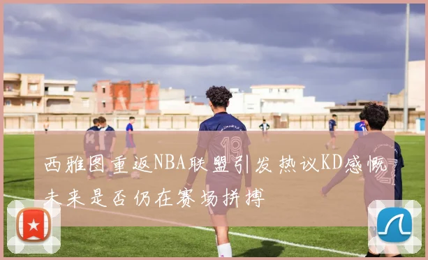 西雅图重返NBA联盟引发热议KD感慨未来是否仍在赛场拼搏