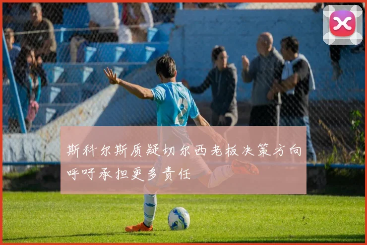 斯科尔斯质疑切尔西老板决策方向呼吁承担更多责任