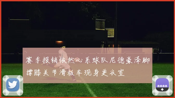 赛季报销依然心系球队尼德豪泽脚撑膝关节滑板车现身更衣室