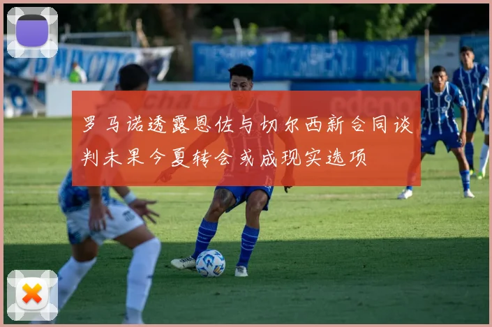 罗马诺透露恩佐与切尔西新合同谈判未果今夏转会或成现实选项