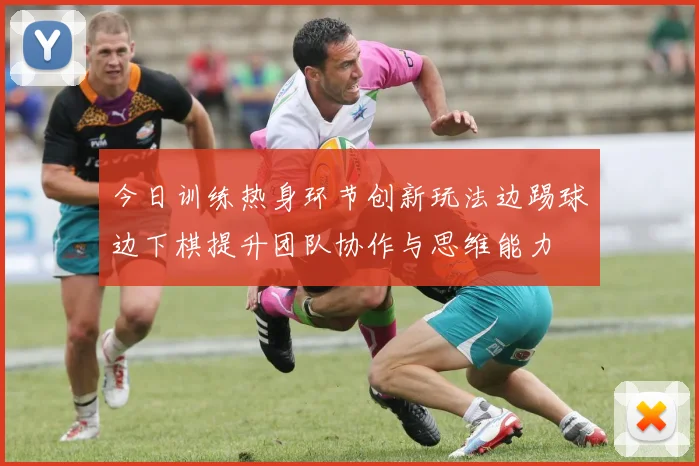 今日训练热身环节创新玩法边踢球边下棋提升团队协作与思维能力