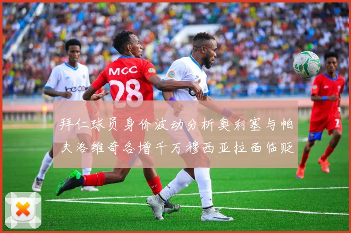 拜仁球员身价波动分析奥利塞与帕夫洛维奇各增千万穆西亚拉面临贬值困境