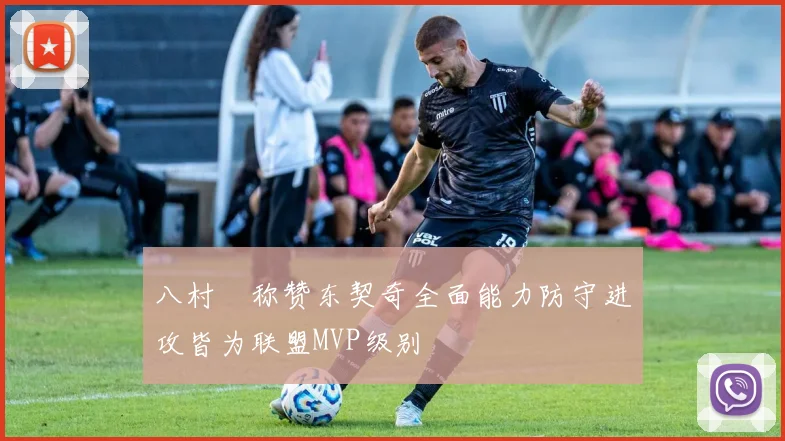 八村塁称赞东契奇全面能力防守进攻皆为联盟MVP级别
