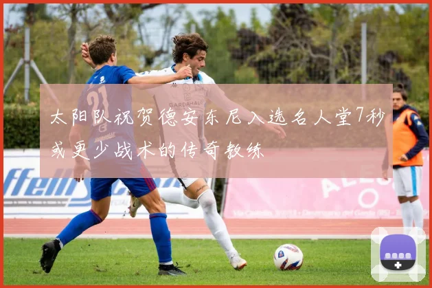 太阳队祝贺德安东尼入选名人堂7秒或更少战术的传奇教练