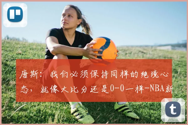 唐斯：我们必须保持同样的绝境心态，就像大比分还是0-0一样-NBA新闻