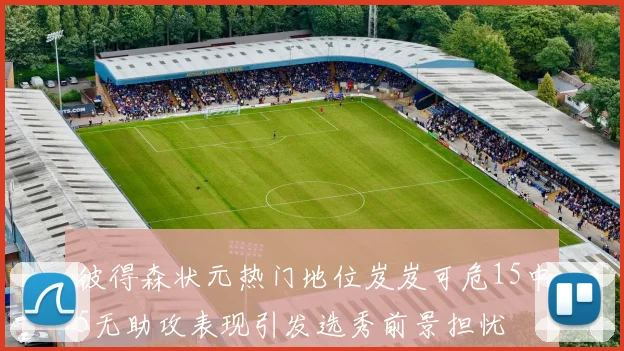 彼得森状元热门地位岌岌可危15中5无助攻表现引发选秀前景担忧