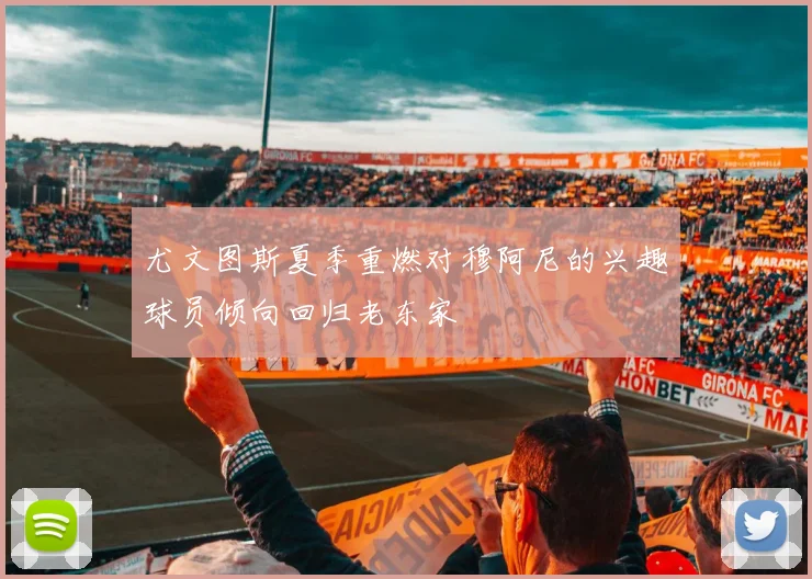 尤文图斯夏季重燃对穆阿尼的兴趣球员倾向回归老东家