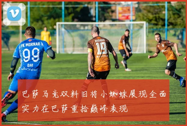 巴萨马竞双料旧将小蜘蛛展现全面实力在巴萨重拾巅峰表现