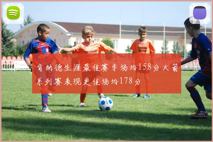 肯纳德生涯最佳赛季场均158分火箭系列赛表现更佳场均178分