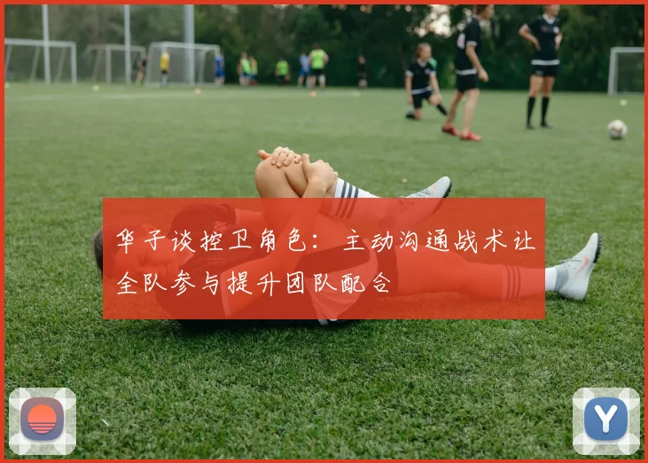 华子谈控卫角色：主动沟通战术让全队参与提升团队配合