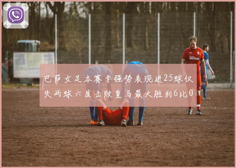 巴萨女足本赛季强势表现进25球仅失两球六度击败皇马最大胜利6比0