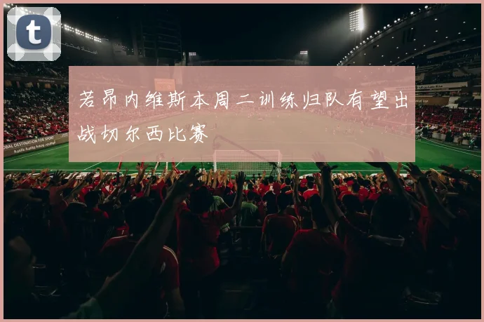 若昂内维斯本周二训练归队有望出战切尔西比赛