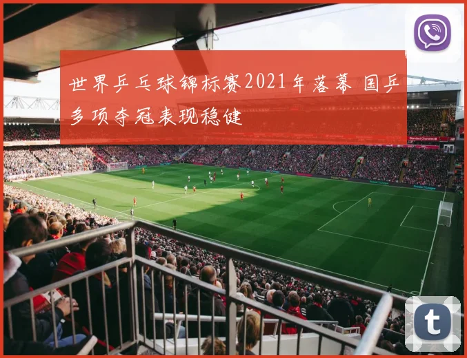 世界乒乓球锦标赛2021年落幕 国乒多项夺冠表现稳健