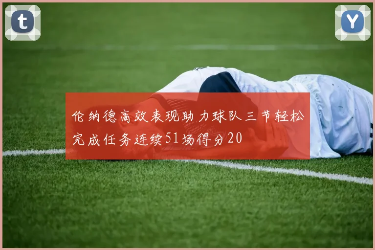 伦纳德高效表现助力球队三节轻松完成任务连续51场得分20