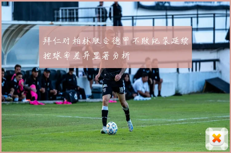 拜仁对柏林联合德甲不败纪录延续控球率差异显著分析
