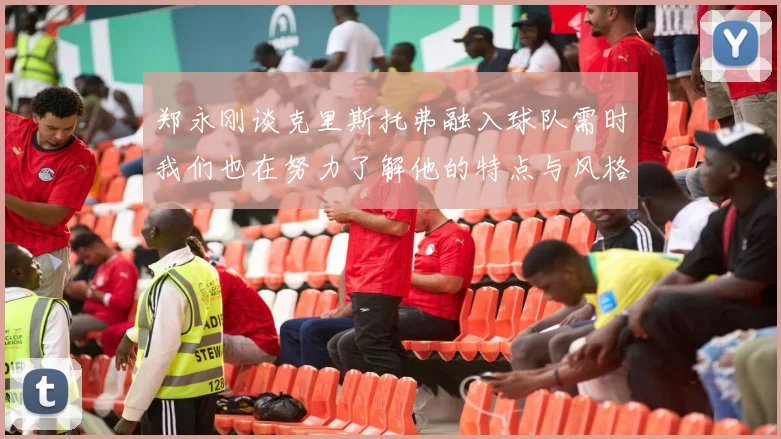 郑永刚谈克里斯托弗融入球队需时我们也在努力了解他的特点与风格