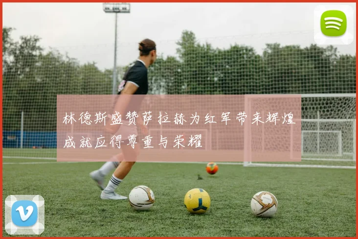 林德斯盛赞萨拉赫为红军带来辉煌成就应得尊重与荣耀