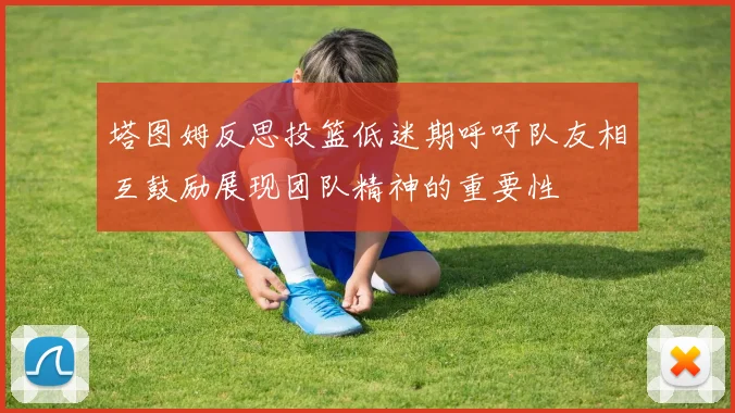 塔图姆反思投篮低迷期呼吁队友相互鼓励展现团队精神的重要性