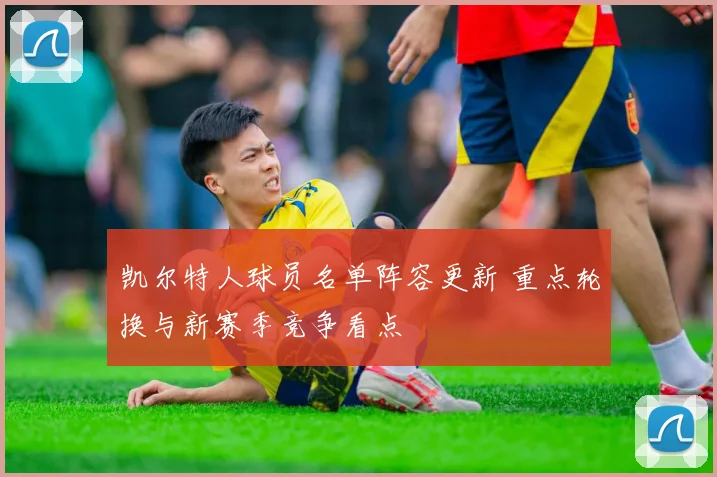 凯尔特人球员名单阵容更新 重点轮换与新赛季竞争看点
