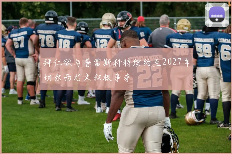 拜仁欲与普雷斯科特续约至2027年切尔西尤文积极争夺