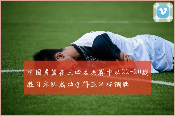 中国男篮在三四名决赛中以22-20战胜日本队成功夺得亚洲杯铜牌