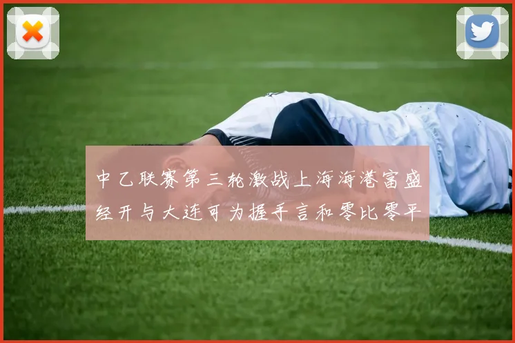 中乙联赛第三轮激战上海海港富盛经开与大连可为握手言和零比零平局