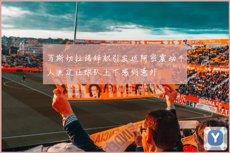 马斯切拉诺辞职引发迈阿密震动个人决定让球队上下感到意外