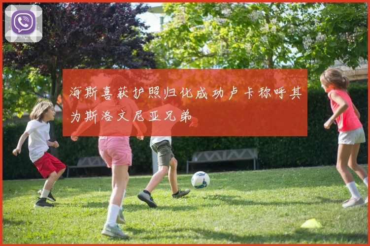 海斯喜获护照归化成功卢卡称呼其为斯洛文尼亚兄弟