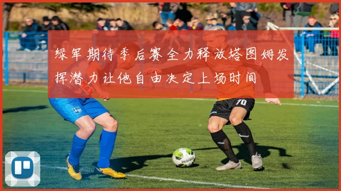 绿军期待季后赛全力释放塔图姆发挥潜力让他自由决定上场时间