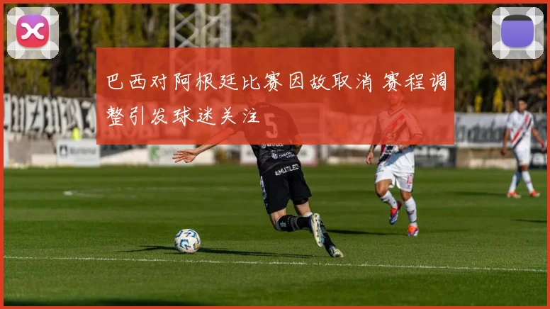 巴西对阿根廷比赛因故取消 赛程调整引发球迷关注