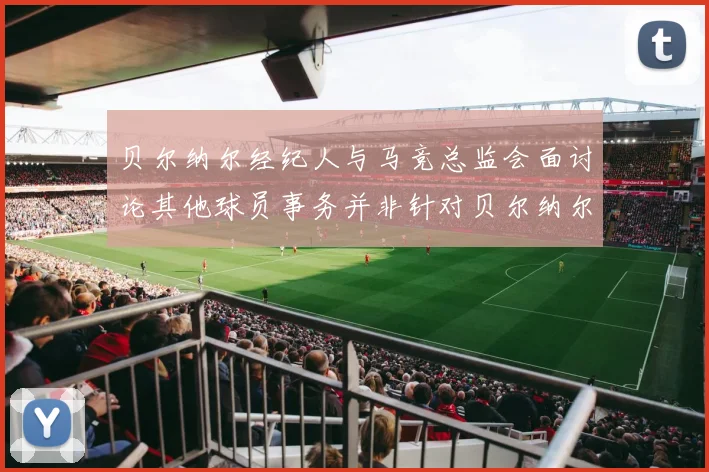 贝尔纳尔经纪人与马竞总监会面讨论其他球员事务并非针对贝尔纳尔