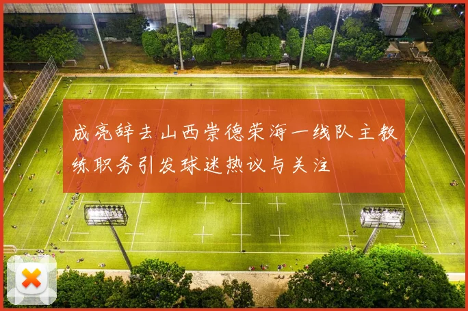 成亮辞去山西崇德荣海一线队主教练职务引发球迷热议与关注